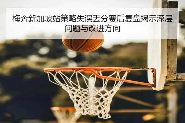 梅奔新加坡站策略失误丢分赛后复盘揭示深层问题与改进方向 - AYXSPORTS